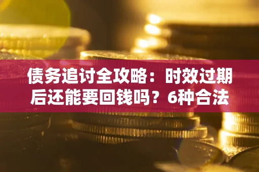 武汉债务追讨全攻略：时效过期后还能要回钱吗？6种合法手段助你维权