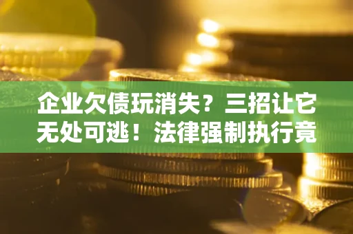 武汉企业欠债玩消失？三招让它无处可逃！法律强制执行竟比讨债公司还狠？