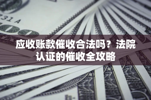 武汉应收账款催收合法吗？法院认证的催收全攻略