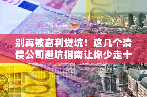 武汉别再被高利贷坑！这几个清债公司避坑指南让你少走十年弯路