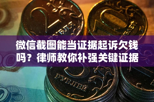 武汉微信截图能当证据起诉欠钱吗？律师教你补强关键证据