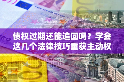 武汉债权过期还能追回吗？学会这几个法律技巧重获主动权