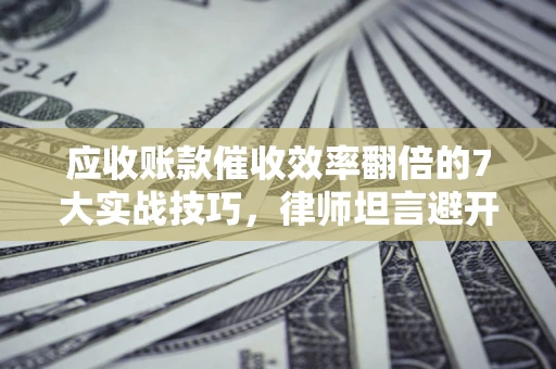 武汉应收账款催收效率翻倍的7大实战技巧，律师坦言避开这些法律雷区最关键
