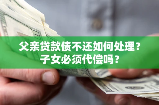 武汉父亲贷款债不还如何处理？子女必须代偿吗？