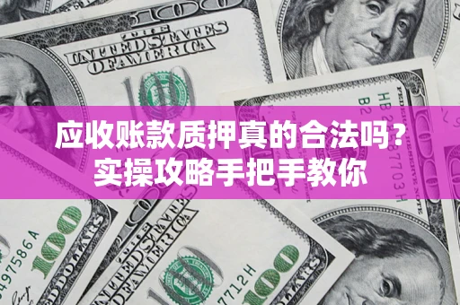 武汉应收账款质押真的合法吗？实操攻略手把手教你