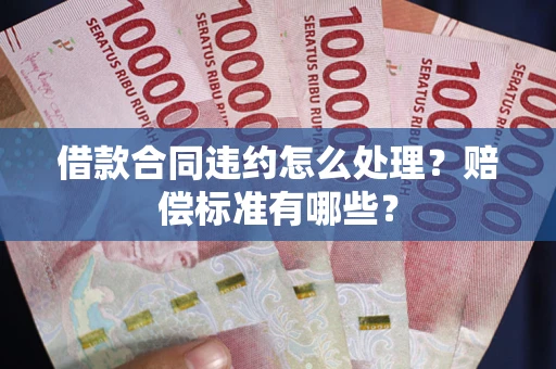 武汉借款合同违约怎么处理？赔偿标准有哪些？