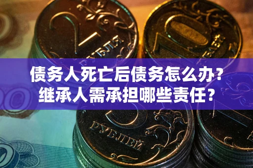 武汉债务人死亡后债务怎么办？继承人需承担哪些责任？