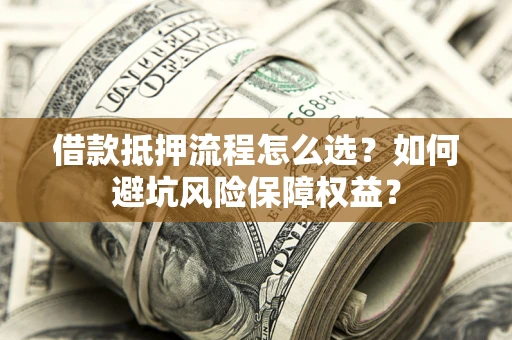 武汉借款抵押流程怎么选？如何避坑风险保障权益？