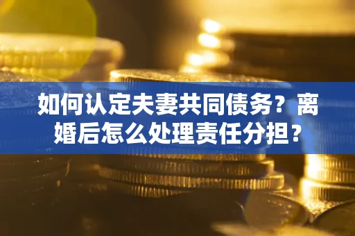 武汉如何认定夫妻共同债务？离婚后怎么处理责任分担？