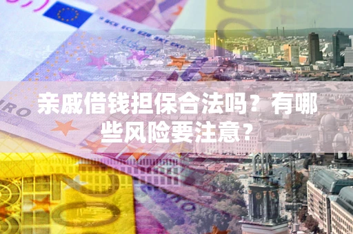 武汉亲戚借钱担保合法吗？有哪些风险要注意？