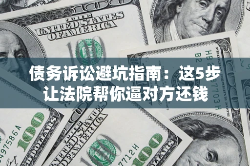 武汉债务诉讼避坑指南：这5步让法院帮你逼对方还钱