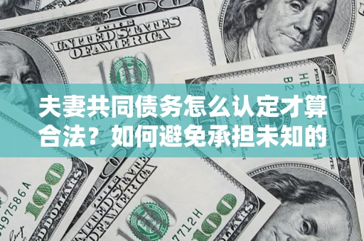 武汉夫妻共同债务怎么认定才算合法？如何避免承担未知的债务风险？
