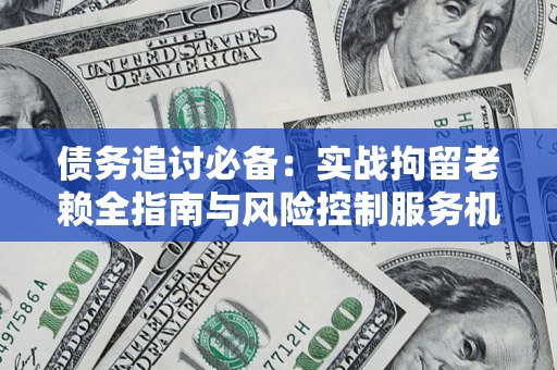 武汉债务追讨必备：实战拘留老赖全指南与风险控制服务机构推荐