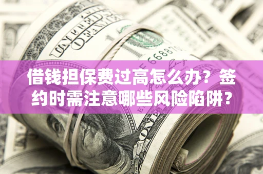 武汉借钱担保费过高怎么办？签约时需注意哪些风险陷阱？