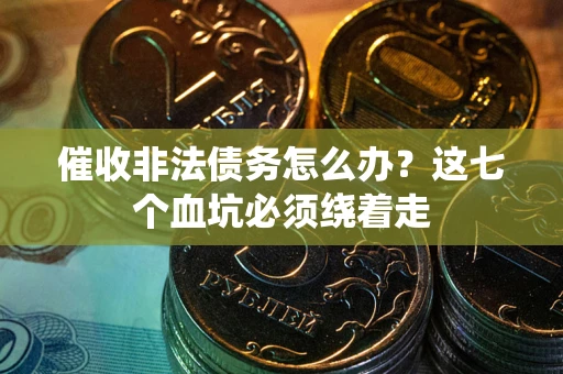 武汉催收非法债务怎么办？这七个血坑必须绕着走