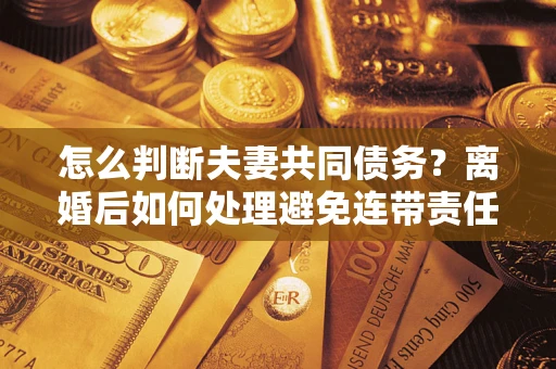 武汉怎么判断夫妻共同债务？离婚后如何处理避免连带责任？