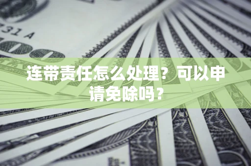 武汉连带责任怎么处理？可以申请免除吗？