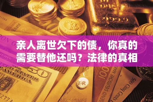 武汉亲人离世欠下的债，你真的需要替他还吗？法律的真相或许与你想的不一样