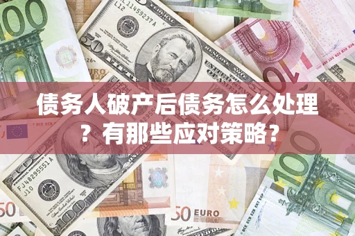 武汉债务人破产后债务怎么处理？有那些应对策略？