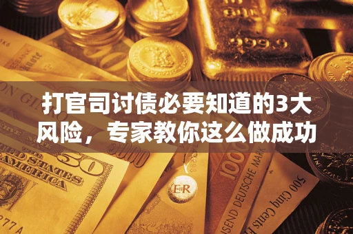武汉打官司讨债必要知道的3大风险，专家教你这么做成功率飙升