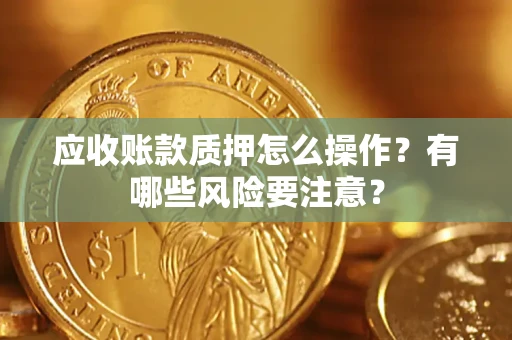 武汉应收账款质押怎么操作？有哪些风险要注意？