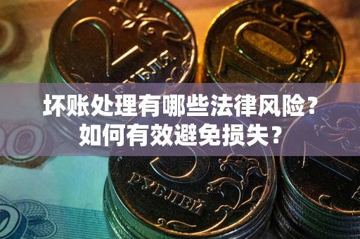 武汉坏账处理有哪些法律风险？如何有效避免损失？